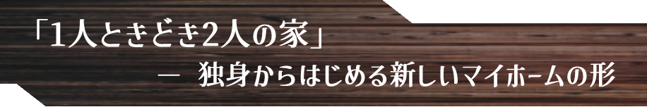 「1人ときどき2人の家」-独身からはじめる新しいマイホームの形